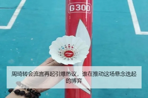 周琦转会流言再起引爆热议，谁在推动这场悬念迭起的博弈 - dbdianjing