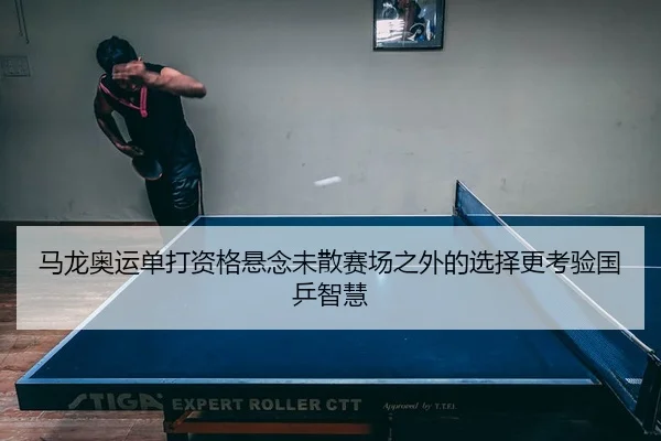 马龙奥运单打资格悬念未散赛场之外的选择更考验国乒智慧
